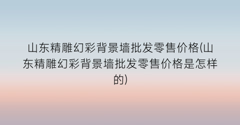 “山东精雕幻彩背景墙批发零售价格(山东精雕幻彩背景墙批发零售价格是怎样的)