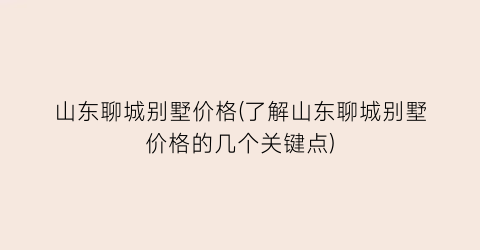 “山东聊城别墅价格(了解山东聊城别墅价格的几个关键点)