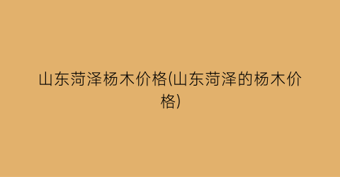 山东菏泽杨木价格(山东菏泽的杨木价格)