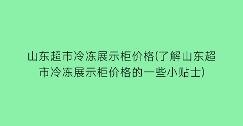 山东超市冷冻展示柜价格(了解山东超市冷冻展示柜价格的一些小贴士)