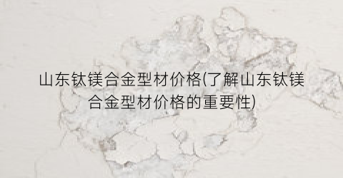 山东钛镁合金型材价格(了解山东钛镁合金型材价格的重要性)