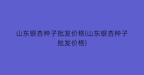 山东银杏种子批发价格(山东银杏种子批发价格)