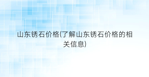 山东锈石价格(了解山东锈石价格的相关信息)