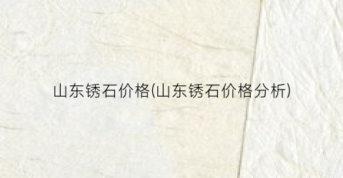 “山东锈石价格(山东锈石价格分析)