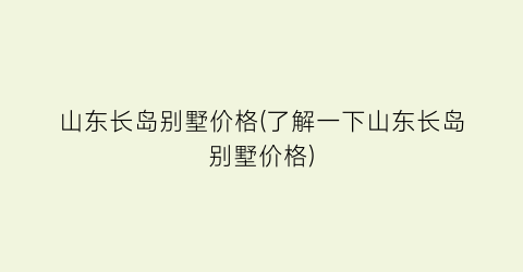 山东长岛别墅价格(了解一下山东长岛别墅价格)