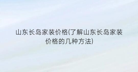山东长岛家装价格(了解山东长岛家装价格的几种方法)