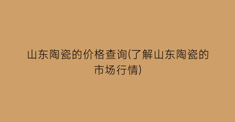 山东陶瓷的价格查询(了解山东陶瓷的市场行情)