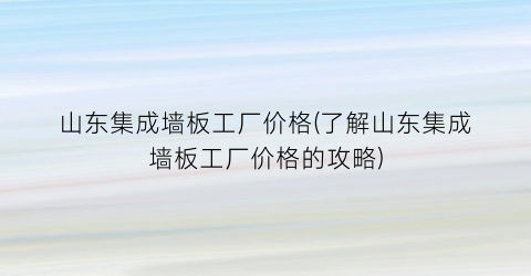 山东集成墙板工厂价格(了解山东集成墙板工厂价格的攻略)