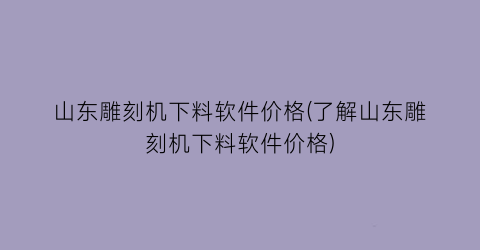 山东雕刻机下料软件价格(了解山东雕刻机下料软件价格)