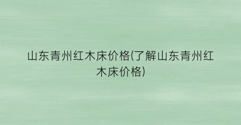 山东青州红木床价格(了解山东青州红木床价格)