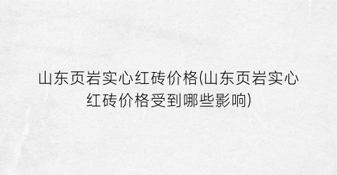 山东页岩实心红砖价格(山东页岩实心红砖价格受到哪些影响)