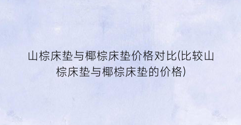 山棕床垫与椰棕床垫价格对比(比较山棕床垫与椰棕床垫的价格)