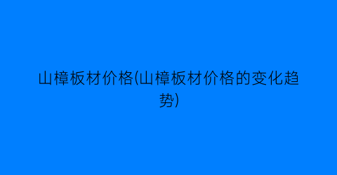山樟板材价格(山樟板材价格的变化趋势)