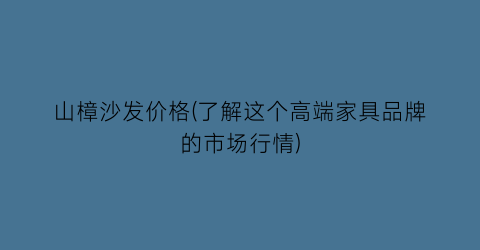 山樟沙发价格(了解这个高端家具品牌的市场行情)