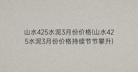 山水425水泥3月份价格(山水425水泥3月份价格持续节节攀升)