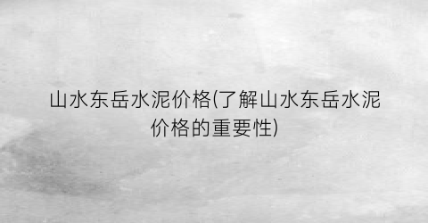 山水东岳水泥价格(了解山水东岳水泥价格的重要性)