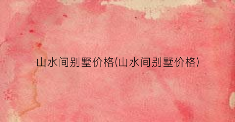 山水间别墅价格(山水间别墅价格)