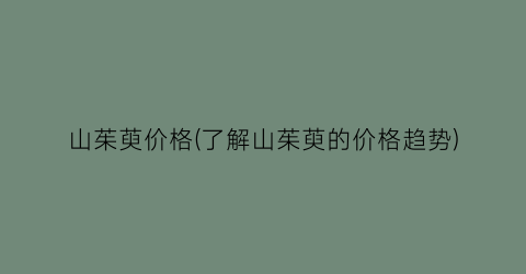 山茱萸价格(了解山茱萸的价格趋势)