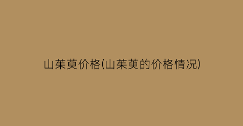 山茱萸价格(山茱萸的价格情况)