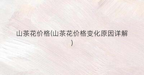 山茶花价格(山茶花价格变化原因详解)