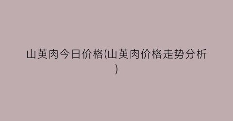 山萸肉今日价格(山萸肉价格走势分析)