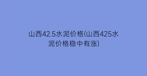 山西42.5水泥价格(山西425水泥价格稳中有涨)