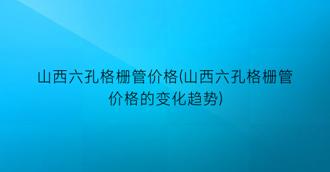 山西六孔格栅管价格(山西六孔格栅管价格的变化趋势)
