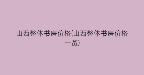 “山西整体书房价格(山西整体书房价格一览)
