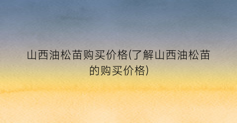 山西油松苗购买价格(了解山西油松苗的购买价格)