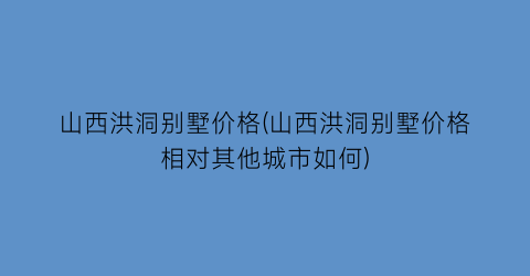 山西洪洞别墅价格(山西洪洞别墅价格相对其他城市如何)