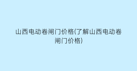 山西电动卷闸门价格(了解山西电动卷闸门价格)