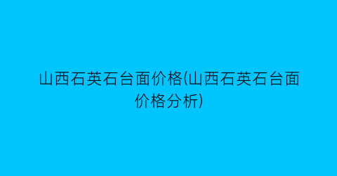 山西石英石台面价格(山西石英石台面价格分析)