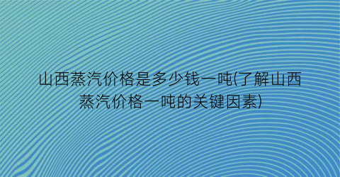 山西蒸汽价格是多少钱一吨(了解山西蒸汽价格一吨的关键因素)