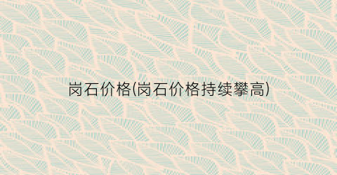 岗石价格(岗石价格持续攀高)