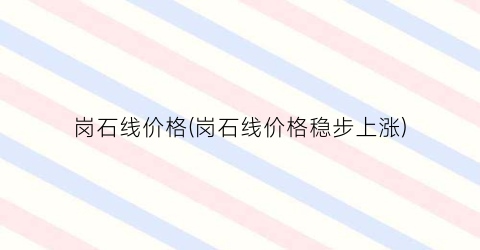 岗石线价格(岗石线价格稳步上涨)