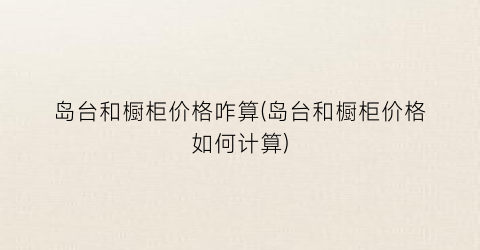 岛台和橱柜价格咋算(岛台和橱柜价格如何计算)