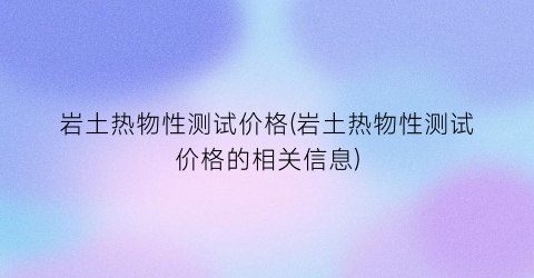 岩土热物性测试价格(岩土热物性测试价格的相关信息)