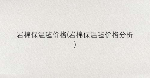 岩棉保温毡价格(岩棉保温毡价格分析)