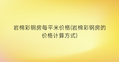 岩棉彩钢房每平米价格(岩棉彩钢房的价格计算方式)