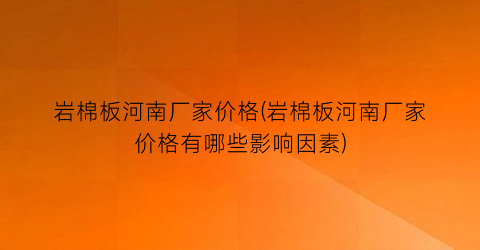 岩棉板河南厂家价格(岩棉板河南厂家价格有哪些影响因素)