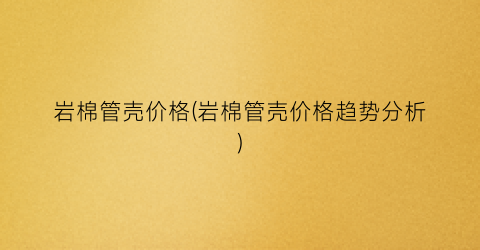 岩棉管壳价格(岩棉管壳价格趋势分析)