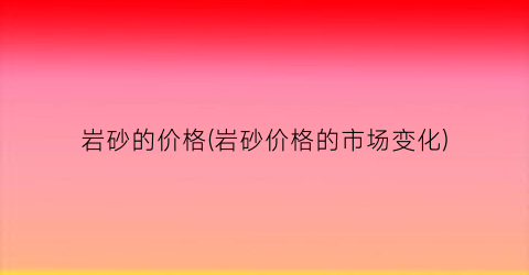 岩砂的价格(岩砂价格的市场变化)