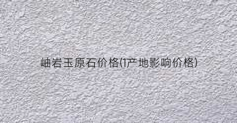 岫岩玉原石价格(1产地影响价格)