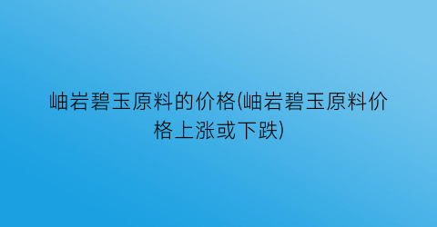 岫岩碧玉原料的价格(岫岩碧玉原料价格上涨或下跌)