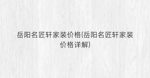 岳阳名匠轩家装价格(岳阳名匠轩家装价格详解)