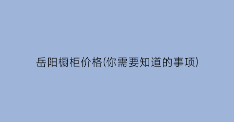 岳阳橱柜价格(你需要知道的事项)