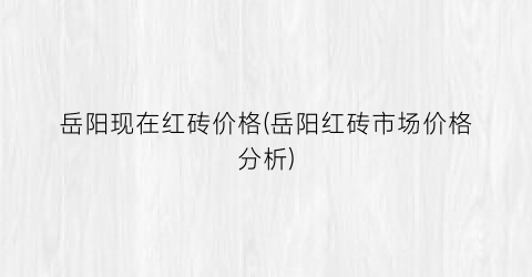 岳阳现在红砖价格(岳阳红砖市场价格分析)