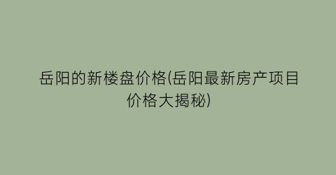 岳阳的新楼盘价格(岳阳最新房产项目价格大揭秘)