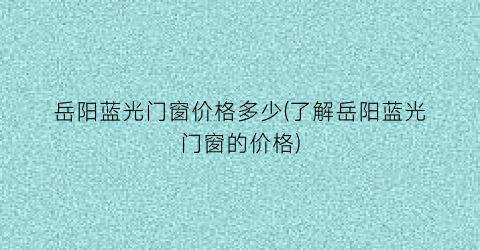岳阳蓝光门窗价格多少(了解岳阳蓝光门窗的价格)