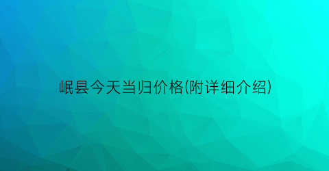 岷县今天当归价格(附详细介绍)